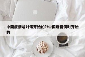 中国疫情啥时候开始的?/中国疫情何时开始的