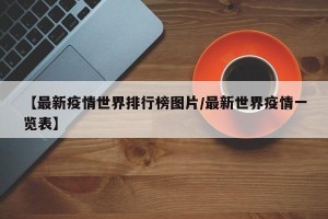 【最新疫情世界排行榜图片/最新世界疫情一览表】