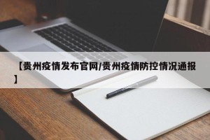 【贵州疫情发布官网/贵州疫情防控情况通报】