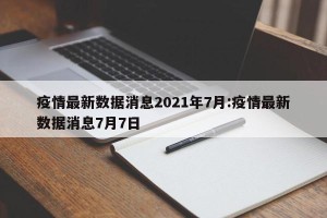 疫情最新数据消息2021年7月:疫情最新数据消息7月7日