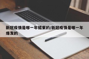 新冠疫情是哪一年结束的/新冠疫情是哪一年爆发的