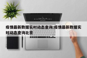 疫情最新数据实时动态查询:疫情最新数据实时动态查询北京