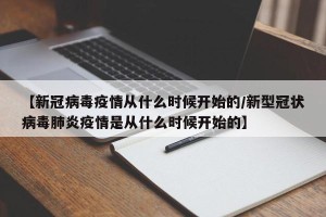 【新冠病毒疫情从什么时候开始的/新型冠状病毒肺炎疫情是从什么时候开始的】