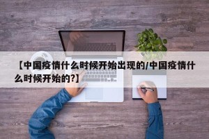 【中国疫情什么时候开始出现的/中国疫情什么时候开始的?】