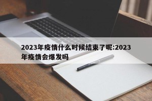 2023年疫情什么时候结束了呢:2023年疫情会爆发吗