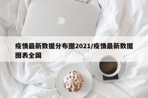 疫情最新数据分布图2021/疫情最新数据图表全国