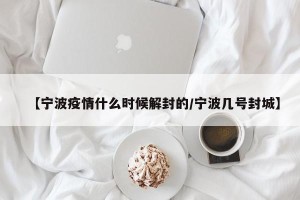 【宁波疫情什么时候解封的/宁波几号封城】