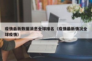 疫情最新数据消息全球排名（疫情最新情况全球疫情）