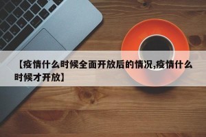 【疫情什么时候全面开放后的情况,疫情什么时候才开放】