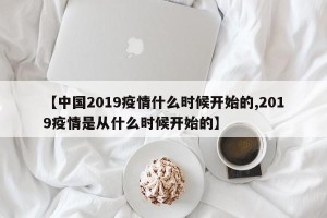 【中国2019疫情什么时候开始的,2019疫情是从什么时候开始的】