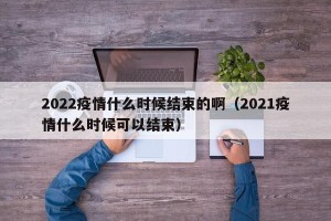 2022疫情什么时候结束的啊（2021疫情什么时候可以结束）