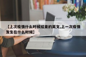 【上次疫情什么时候结束的英文,上一次疫情发生在什么时候】