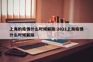 上海的疫情什么时候解除:2021上海疫情什么时候解除