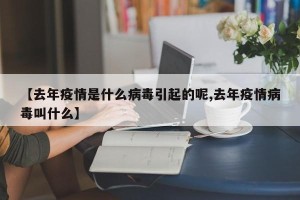 【去年疫情是什么病毒引起的呢,去年疫情病毒叫什么】