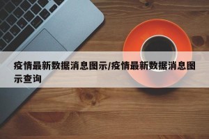 疫情最新数据消息图示/疫情最新数据消息图示查询