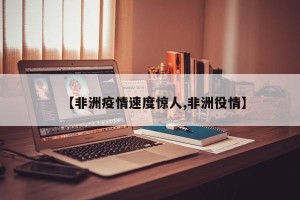 【非洲疫情速度惊人,非洲役情】