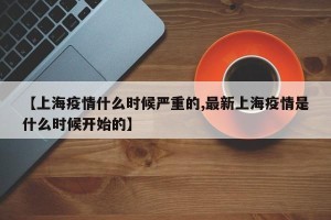 【上海疫情什么时候严重的,最新上海疫情是什么时候开始的】