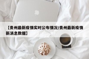 【贵州最新疫情实时公布情况/贵州最新疫情新消息数据】