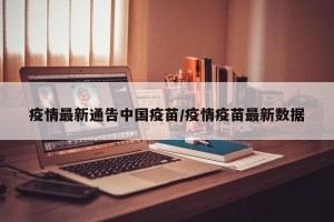 疫情最新通告中国疫苗/疫情疫苗最新数据