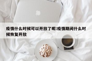 疫情什么时候可以开放了呢:疫情期间什么时候恢复开放