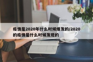 疫情是2020年什么时候爆发的/2020的疫情是什么时候发现的