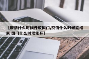 【疫情什么时候开放国门,疫情什么时候能结束 国门什么时候能开】