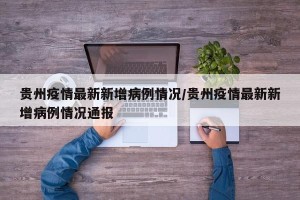 贵州疫情最新新增病例情况/贵州疫情最新新增病例情况通报