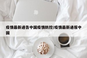 疫情最新通告中国疫情防控/疫情最新通报中国