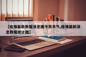 【疫情最新数据消息图今天天气,疫情最新消息数据统计图】