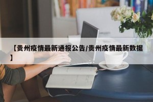 【贵州疫情最新通报公告/贵州疫情最新数据】