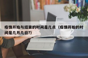疫情开始与结束的时间是几点（疫情开始的时间是几月几日?）