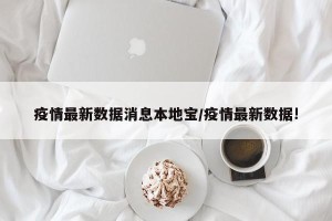 疫情最新数据消息本地宝/疫情最新数据!