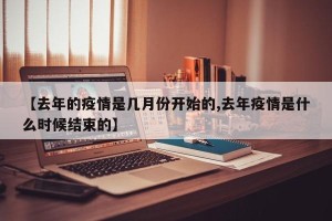 【去年的疫情是几月份开始的,去年疫情是什么时候结束的】