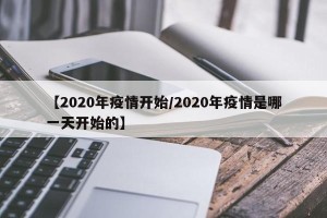 【2020年疫情开始/2020年疫情是哪一天开始的】