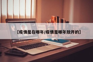 【疫情是在哪年/疫情是哪年放开的】