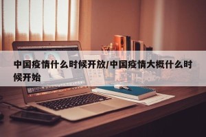 中国疫情什么时候开放/中国疫情大概什么时候开始