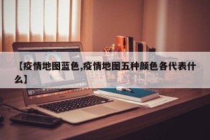【疫情地图蓝色,疫情地图五种颜色各代表什么】