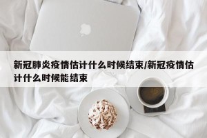 新冠肺炎疫情估计什么时候结束/新冠疫情估计什么时候能结束