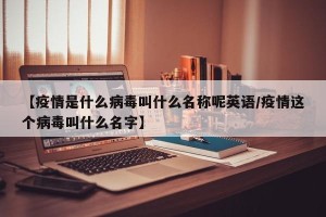 【疫情是什么病毒叫什么名称呢英语/疫情这个病毒叫什么名字】