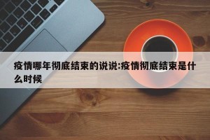 疫情哪年彻底结束的说说:疫情彻底结束是什么时候