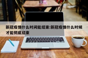 新冠疫情什么时间能结束:新冠疫情什么时候才能彻底结束