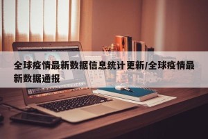 全球疫情最新数据信息统计更新/全球疫情最新数据通报