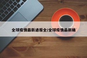 全球疫情最新通报全/全球疫情最新确