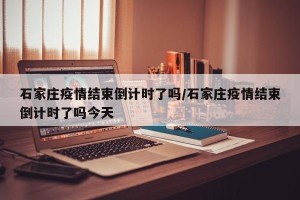 石家庄疫情结束倒计时了吗/石家庄疫情结束倒计时了吗今天