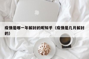 疫情是哪一年解封的呢知乎（疫情是几月解封的）