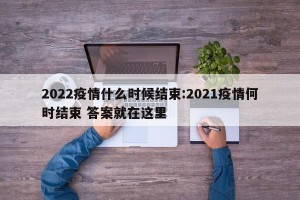 2022疫情什么时候结束:2021疫情何时结束 答案就在这里