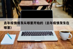 去年疫情爆发从哪里开始的（去年疫情发生在哪里）