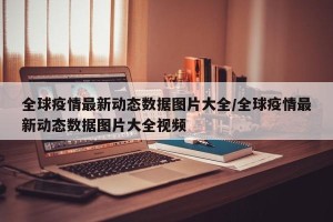 全球疫情最新动态数据图片大全/全球疫情最新动态数据图片大全视频