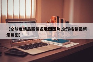 【全球疫情最新情况地图图片,全球疫情最新示意图】