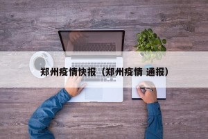 郑州疫情快报（郑州疫情 通报）